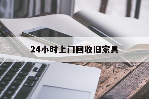 最新24小时上门回收旧家具方法分析(最方便真实的上海上门回收旧家具要另外收费吗方法)