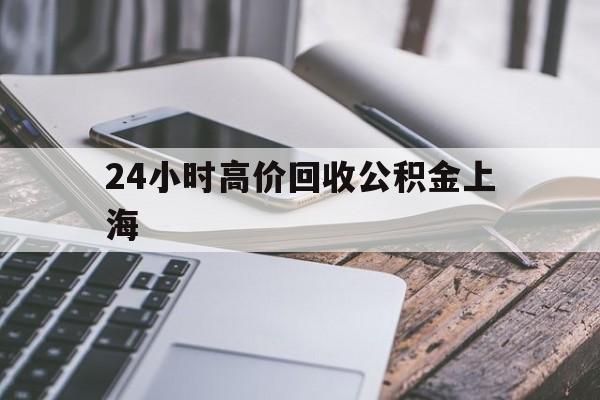 最新24小时高价回收公积金上海方法分析(最方便真实的上海2021年上海公积金怎么提取方法)