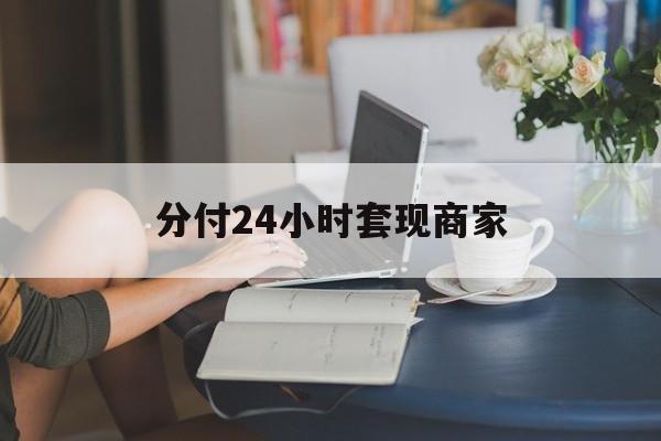最新分付24小时套现商家方法分析(最方便真实的上海分付套现是什么意思方法)