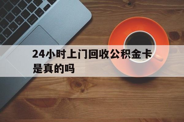 最新24小时上门回收公积金卡是真的吗方法分析(最方便真实的上海24小时上门回收公积金卡是真的吗安全吗方法)