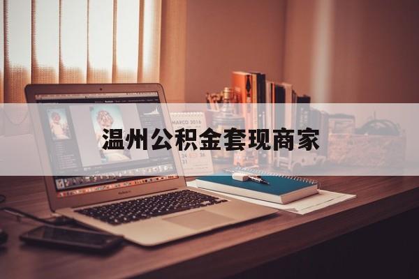 最新温州公积金套现商家方法分析(最方便真实的上海温州公积金怎么提现方法)