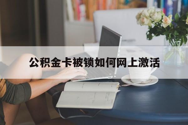 上海最新公积金卡被锁如何网上激活方法分析(最方便真实的上海公积金卡锁了可以去银行吗方法)