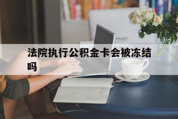 最新法院执行公积金卡会被冻结吗方法分析(最方便真实的上海法院执行公积金卡会被冻结吗怎么解冻方法)