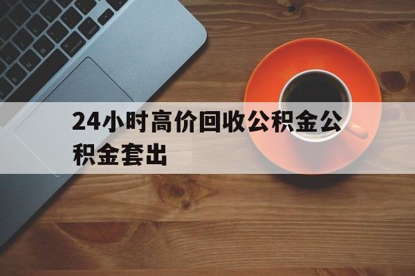 上海最新24小时高价回收公积金公积金套出方法分析(最方便真实的上海住房公积金贷款回收是什么意思方法)