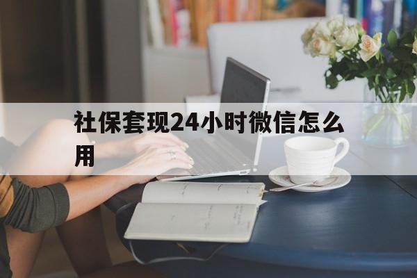 上海最新社保套现24小时微信怎么用方法分析(最方便真实的上海社保套现主要是套什么方法)