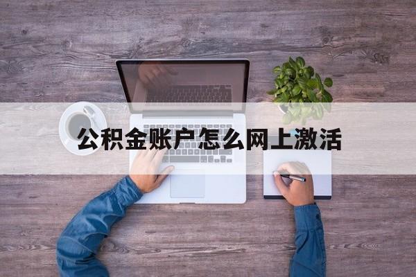 最新公积金账户怎么网上激活方法分析(最方便真实的上海公积金账户怎么网上激活的方法)