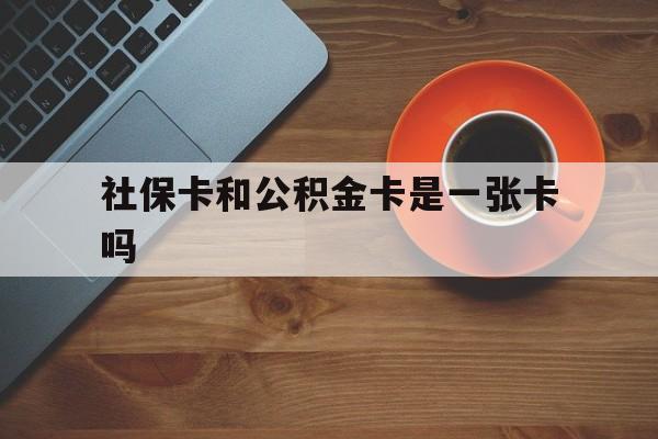 上海最新社保卡和公积金卡是一张卡吗方法分析(最方便真实的上海社保卡和公积金卡是一张卡吗?方法)