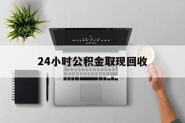 最新24小时公积金取现回收方法分析(最方便真实的上海24小时公积金取现回收多久到账方法)