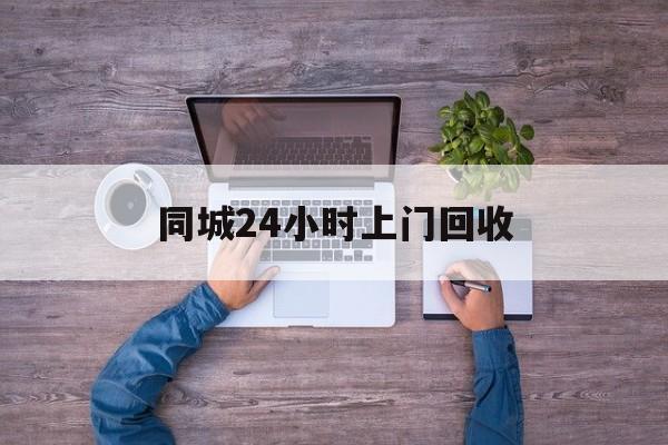 上海关于同城24小时上门回收的信息