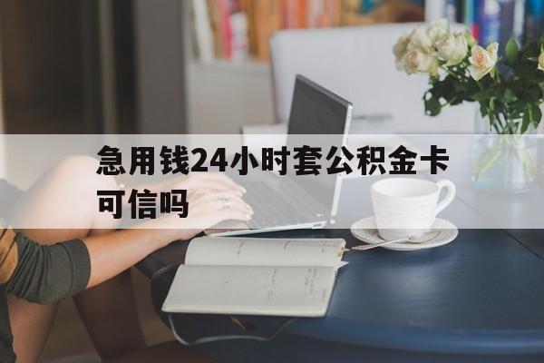 上海最新急用钱24小时套公积金卡可信吗方法分析(最方便真实的上海急用钱24小时套公积金卡可信吗安全吗方法)