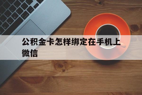 上海最新公积金卡怎样绑定在手机上微信方法分析(最方便真实的上海住房公积金卡怎么绑定微信方法)