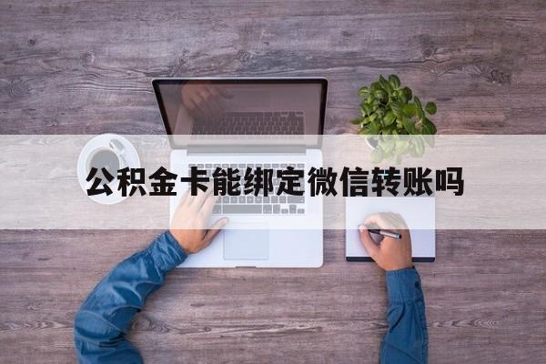 上海最新公积金卡能绑定微信转账吗方法分析(最方便真实的上海公积金卡可以绑定手机银行吗方法)
