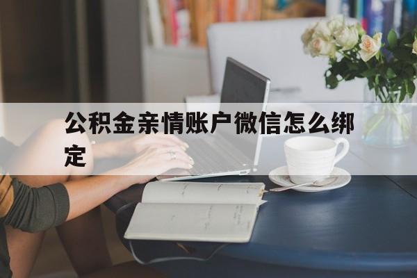上海最新公积金亲情账户微信怎么绑定方法分析(最方便真实的上海公积金亲情账户微信怎么绑定银行卡方法)