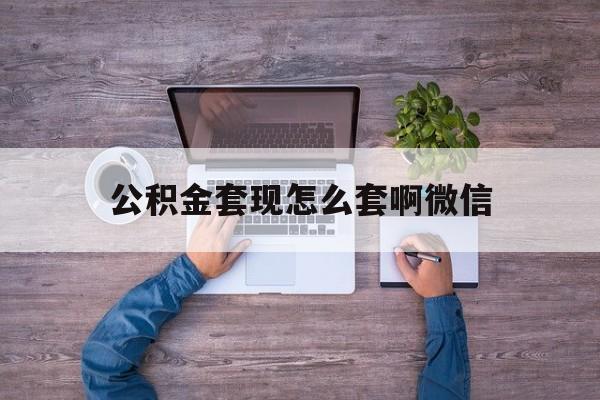 上海最新公积金套现怎么套啊微信方法分析(最方便真实的上海公积金套现怎么套啊微信提现方法)