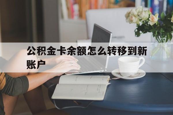 上海最新公积金卡余额怎么转移到新账户方法分析(最方便真实的上海住房公积金卡里的钱怎么转到支付宝方法)