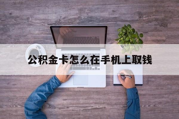上海最新公积金卡怎么在手机上取钱方法分析(最方便真实的上海公积金卡怎么在手机上激活方法)