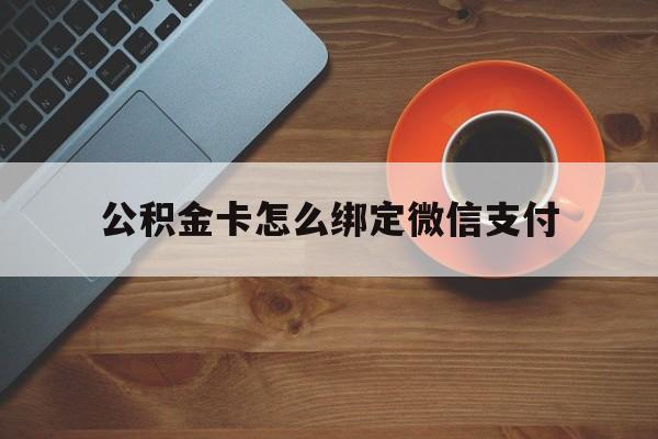 上海最新公积金卡怎么绑定微信支付方法分析(最方便真实的上海公积金卡绑微信能直接支付吗方法)