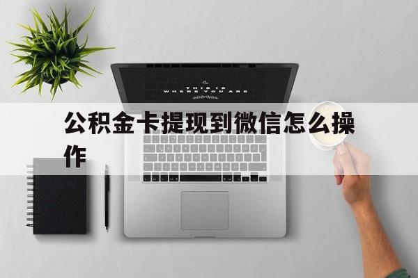 上海最新公积金卡提现到微信怎么操作方法分析(最方便真实的上海公积金提到银行卡怎么提方法)