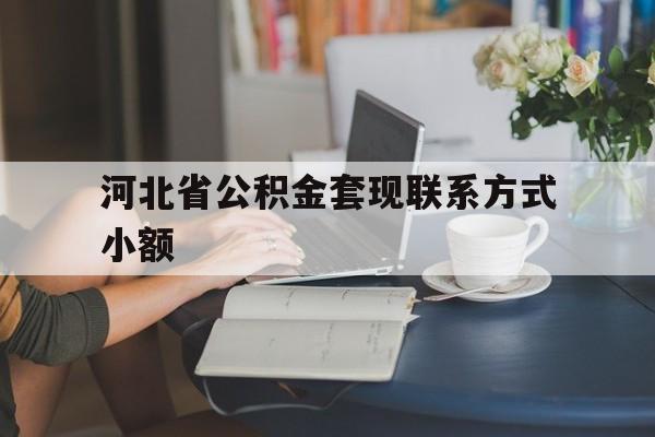 上海最新河北省公积金套现联系方式小额方法分析(最方便真实的上海河北公积金怎么提取条件方法)
